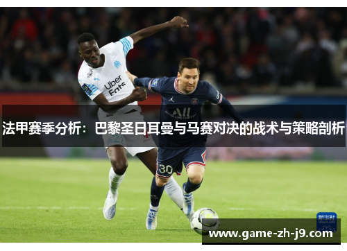 法甲赛季分析:巴黎圣日耳曼与马赛对决的战术与策略剖析 法甲赛季分析:巴黎圣日耳曼与马赛对决的战术与策略剖析