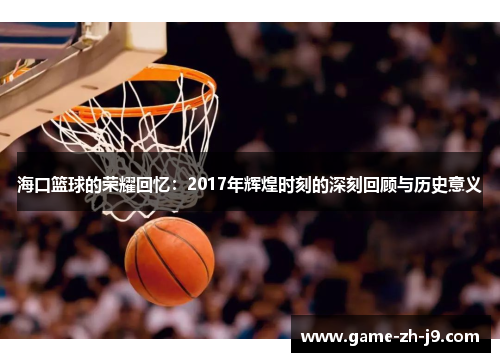 海口篮球的荣耀回忆：2017年辉煌时刻的深刻回顾与历史意义