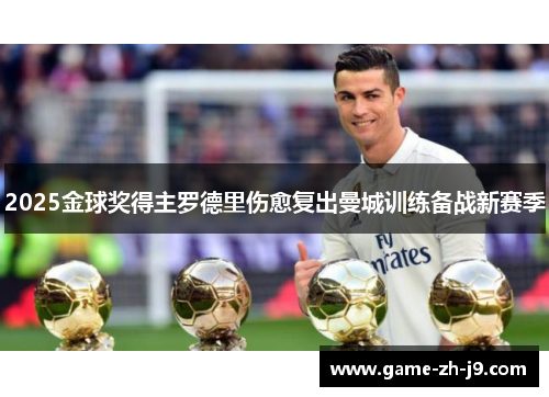 2025金球奖得主罗德里伤愈复出曼城训练备战新赛季 2025金球奖得主罗德里伤愈复出曼城训练备战新赛季