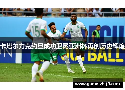 卡塔尔力克约旦成功卫冕亚洲杯再创历史辉煌 卡塔尔力克约旦成功卫冕亚洲杯再创历史辉煌