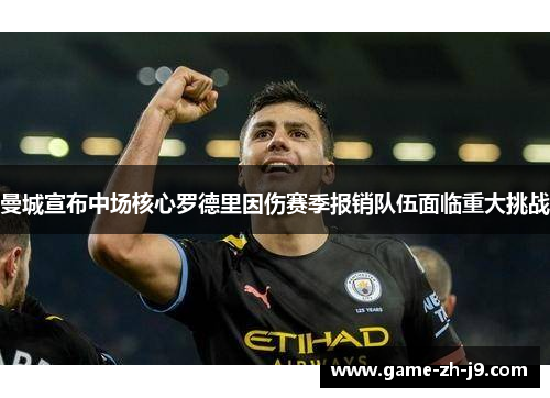曼城宣布中场核心罗德里因伤赛季报销队伍面临重大挑战