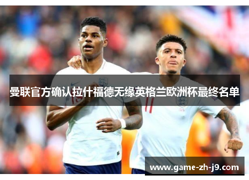 曼联官方确认拉什福德无缘英格兰欧洲杯最终名单 曼联官方确认拉什福德无缘英格兰欧洲杯最终名单