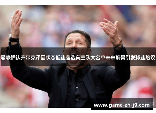 曼联确认齐尔克泽因状态低迷落选荷兰队大名单未来前景引发球迷热议 曼联确认齐尔克泽因状态低迷落选荷兰队大名单未来前景引发球迷热议