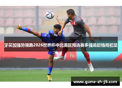 牙买加强势领跑2026世界杯中北美区预选赛多强追赶格局初显