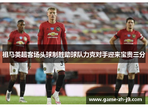 祖马英超客场头球制胜助球队力克对手迎来宝贵三分