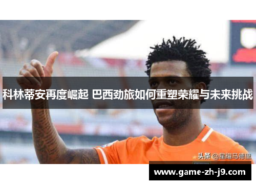 科林蒂安再度崛起 巴西劲旅如何重塑荣耀与未来挑战