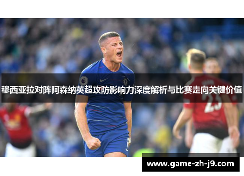 穆西亚拉对阵阿森纳英超攻防影响力深度解析与比赛走向关键价值