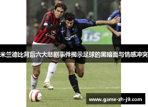 米兰德比背后六大悲剧事件揭示足球的黑暗面与情感冲突