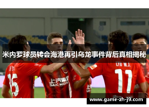 米内罗球员转会海港再引乌龙事件背后真相揭秘