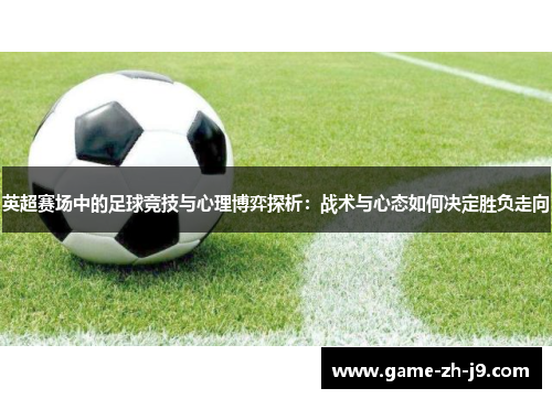 英超赛场中的足球竞技与心理博弈探析:战术与心态如何决定胜负走向 英超赛场中的足球竞技与心理博弈探析:战术与心态如何决定胜负走向