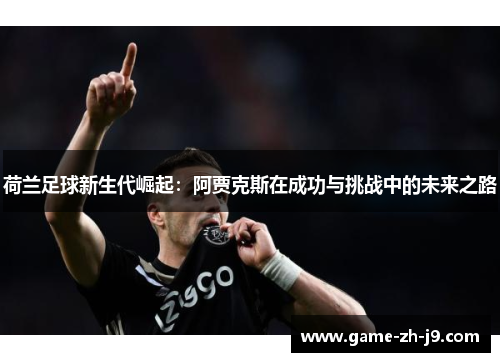 荷兰足球新生代崛起：阿贾克斯在成功与挑战中的未来之路