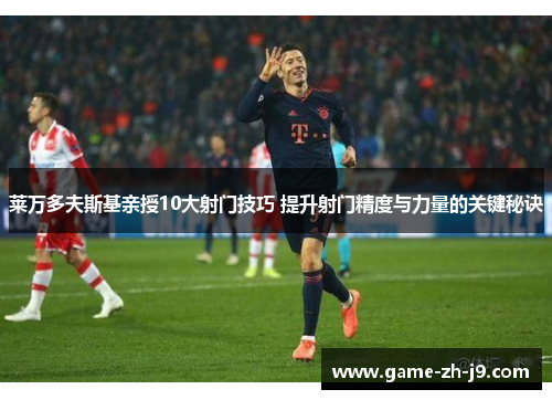 莱万多夫斯基亲授10大射门技巧 提升射门精度与力量的关键秘诀 莱万多夫斯基亲授10大射门技巧 提升射门精度与力量的关键秘诀