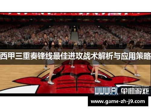 西甲三重奏锋线最佳进攻战术解析与应用策略 西甲三重奏锋线最佳进攻战术解析与应用策略
