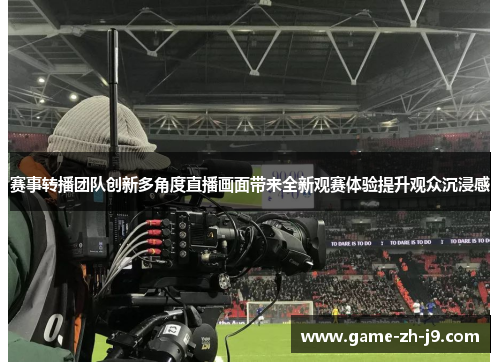 赛事转播团队创新多角度直播画面带来全新观赛体验提升观众沉浸感 赛事转播团队创新多角度直播画面带来全新观赛体验提升观众沉浸感