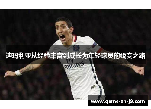迪玛利亚从经验丰富到成长为年轻球员的蜕变之路 迪玛利亚从经验丰富到成长为年轻球员的蜕变之路