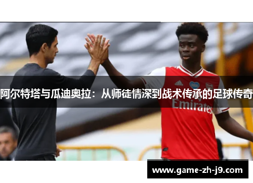 阿尔特塔与瓜迪奥拉:从师徒情深到战术传承的足球传奇 阿尔特塔与瓜迪奥拉:从师徒情深到战术传承的足球传奇