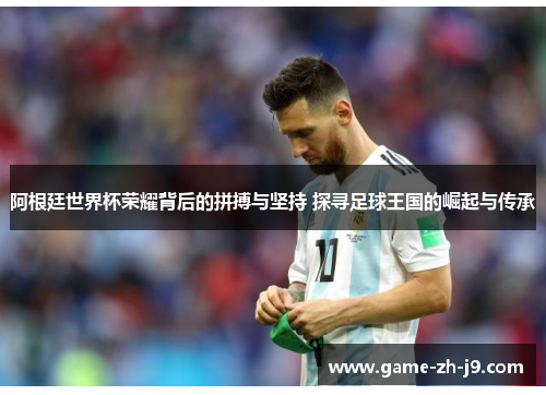 阿根廷世界杯荣耀背后的拼搏与坚持 探寻足球王国的崛起与传承 阿根廷世界杯荣耀背后的拼搏与坚持 探寻足球王国的崛起与传承