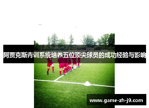 阿贾克斯青训系统培养五位顶尖球员的成功经验与影响 阿贾克斯青训系统培养五位顶尖球员的成功经验与影响